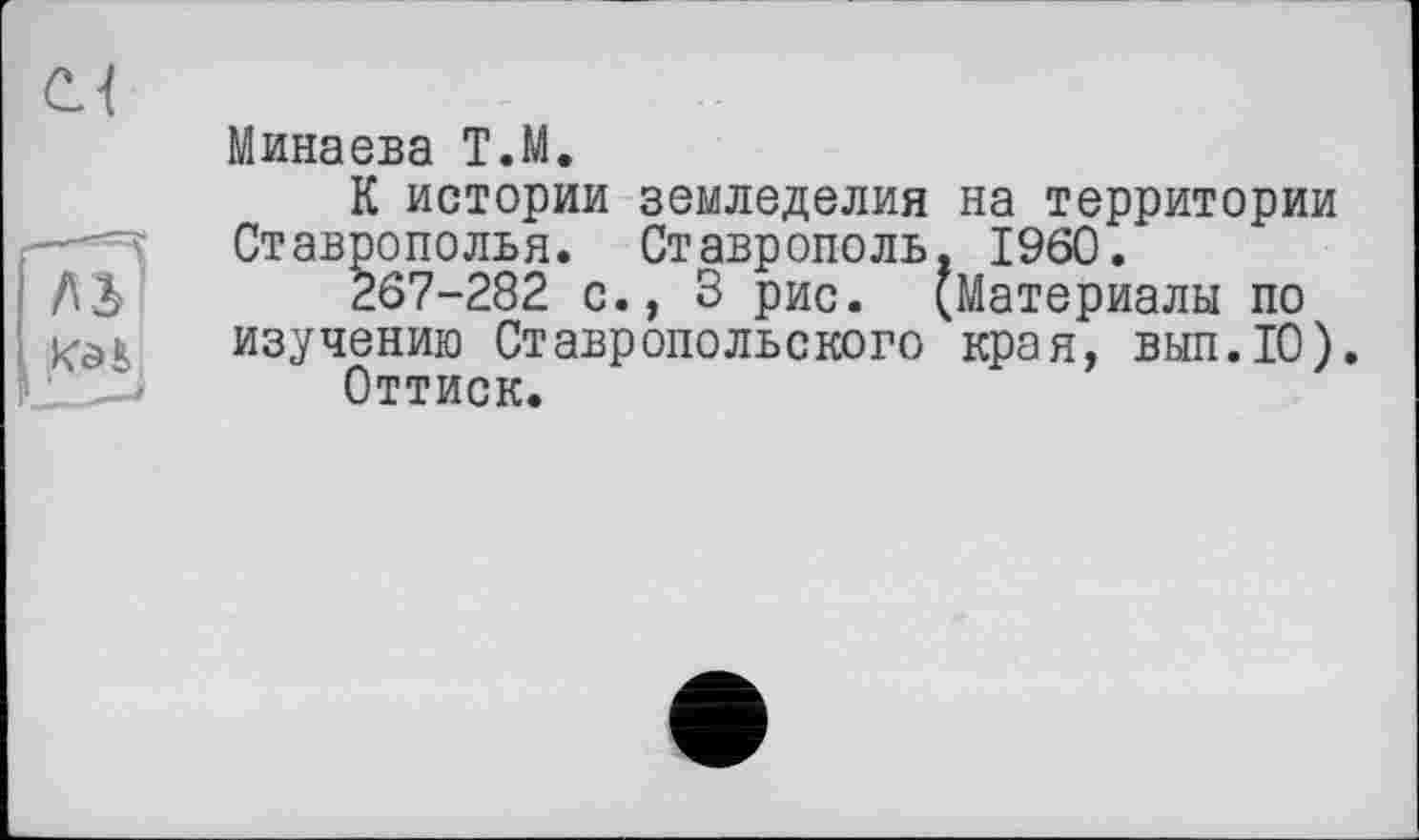 ﻿Минаева Т.М.
К истории земледелия на территории Ставрополья. Ставрополь. I960.
267-282 с., 3 рис. (Материалы по изучению Ставропольского края, вып.10).
Оттиск.